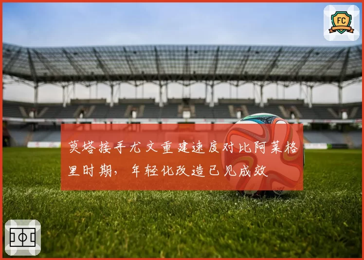 莫塔接手尤文重建速度对比阿莱格里时期,年轻化改造已见成效