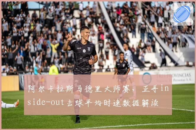 阿尔卡拉斯马德里大师赛，正手inside-out击球平均时速数据解读