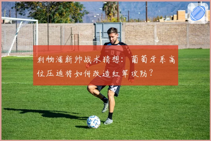 利物浦新帅战术猜想:葡萄牙系高位压迫将如何改造红军攻防?