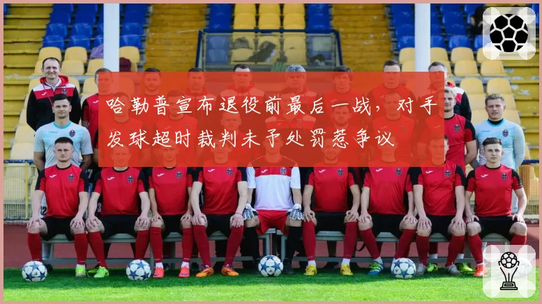哈勒普宣布退役前最后一战，对手发球超时裁判未予处罚惹争议