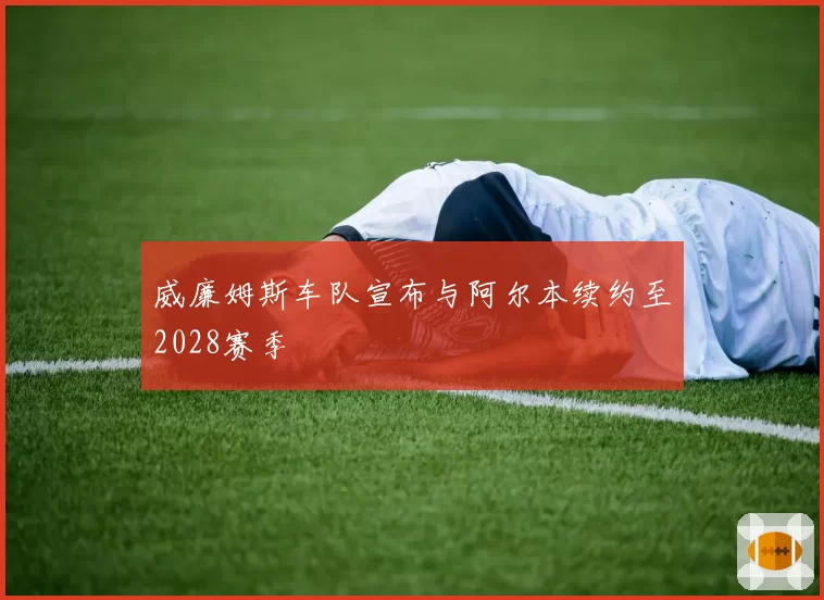 威廉姆斯车队宣布与阿尔本续约至2028赛季