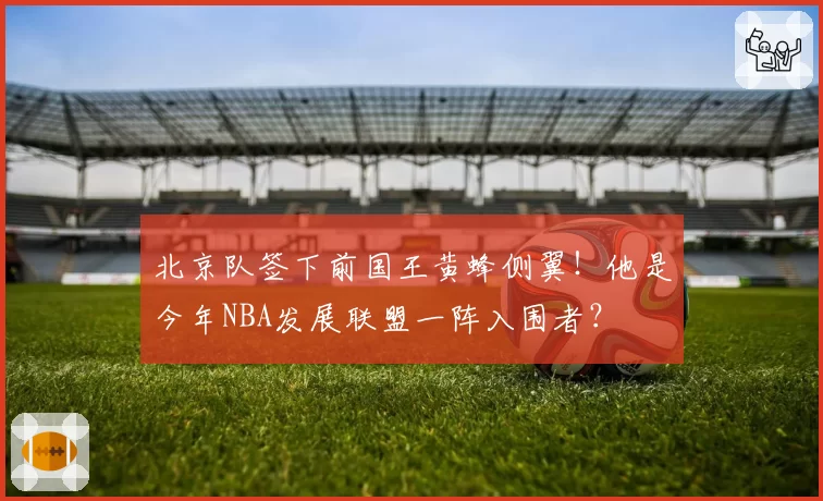 北京队签下前国王黄蜂侧翼！他是今年NBA发展联盟一阵入围者？
