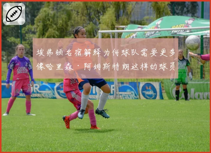 埃弗顿名宿解释为何球队需要更多像哈里森·阿姆斯特朗这样的球员——'这不一样'