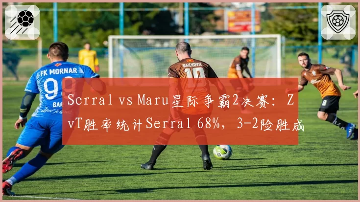 Serral vs Maru星际争霸2决赛：ZvT胜率统计Serral 68%，3-2险胜成最大可能__br_