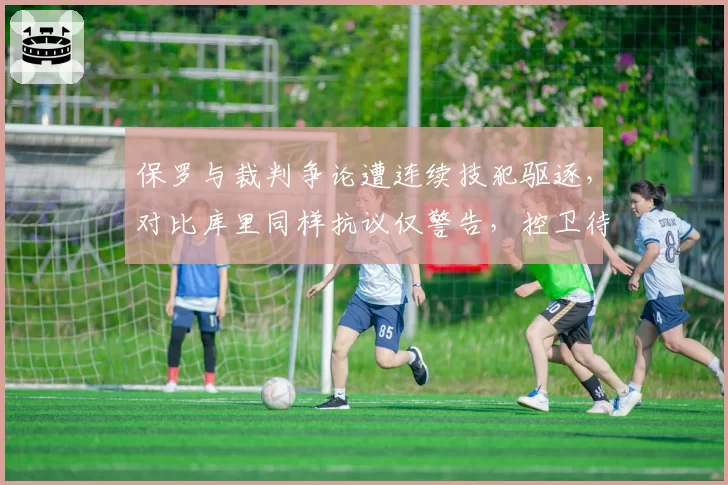 保罗与裁判争论遭连续技犯驱逐,对比库里同样抗议仅警告,控卫待遇天差地别