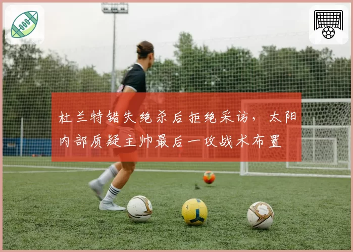 杜兰特错失绝杀后拒绝采访,太阳内部质疑主帅最后一攻战术布置