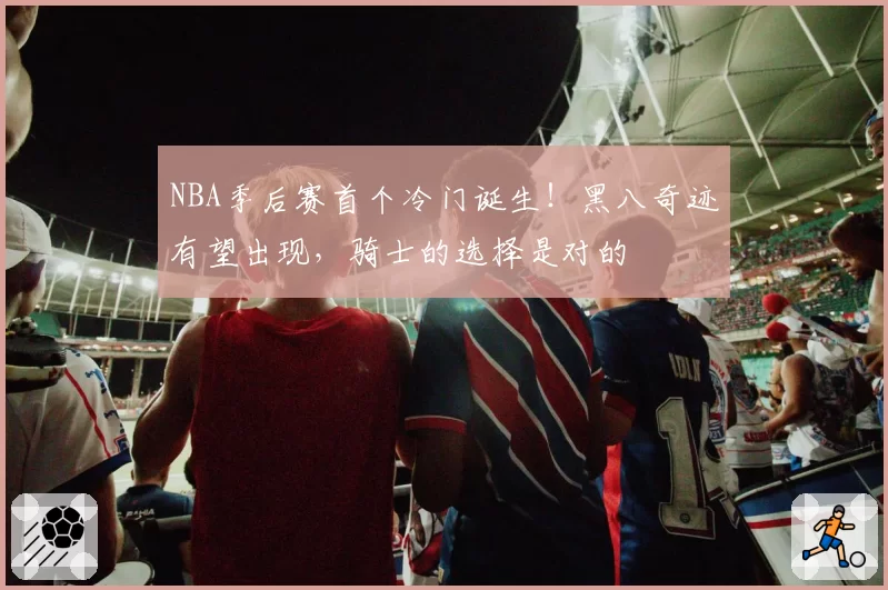 NBA季后赛首个冷门诞生！黑八奇迹有望出现，骑士的选择是对的
