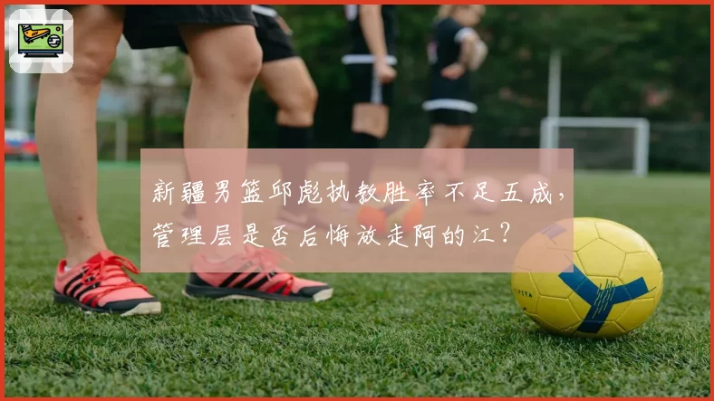 新疆男篮邱彪执教胜率不足五成,管理层是否后悔放走阿的江?
