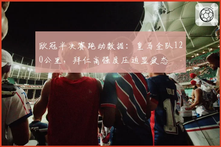 欧冠半决赛跑动数据:皇马全队120公里,拜仁高强度压迫显疲态