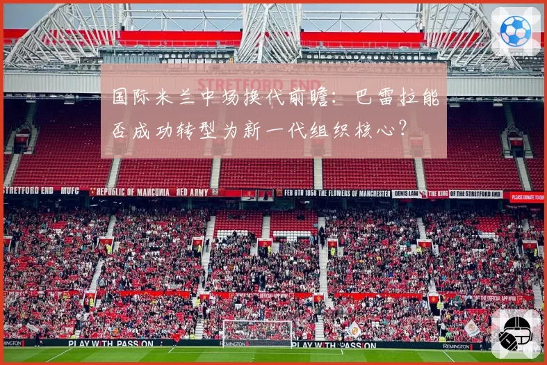 国际米兰中场换代前瞻：巴雷拉能否成功转型为新一代组织核心？