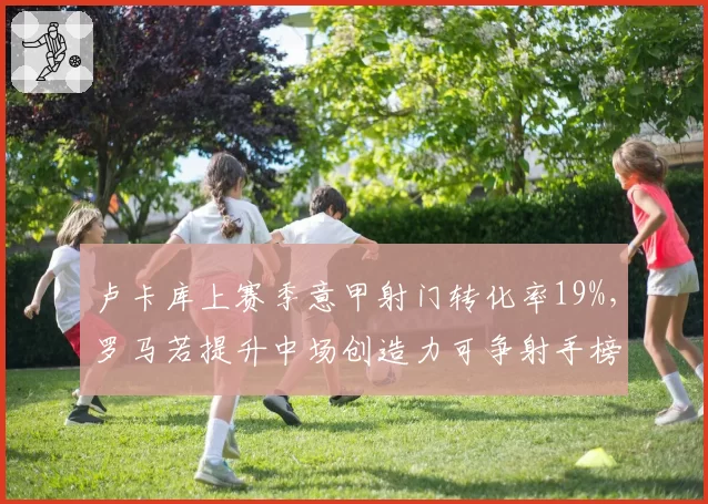 卢卡库上赛季意甲射门转化率19%，罗马若提升中场创造力可争射手榜前三