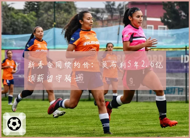 新秀合同续约价:莫布利5年2.6亿顶薪留守骑士