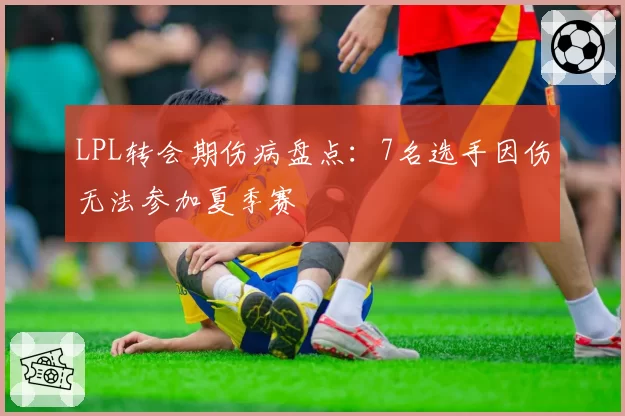 LPL转会期伤病盘点：7名选手因伤无法参加夏季赛