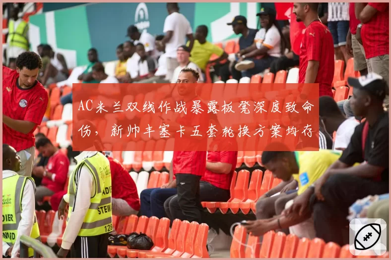 AC米兰双线作战暴露板凳深度致命伤，新帅丰塞卡五套轮换方案均存短板