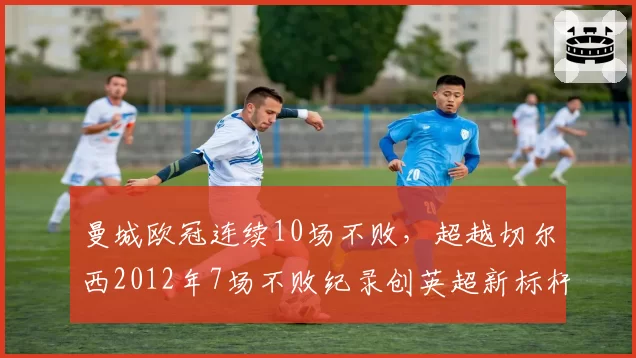 曼城欧冠连续10场不败,超越切尔西2012年7场不败纪录创英超新标杆