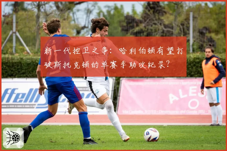 新一代控卫之争:哈利伯顿有望打破斯托克顿的单赛季助攻纪录?