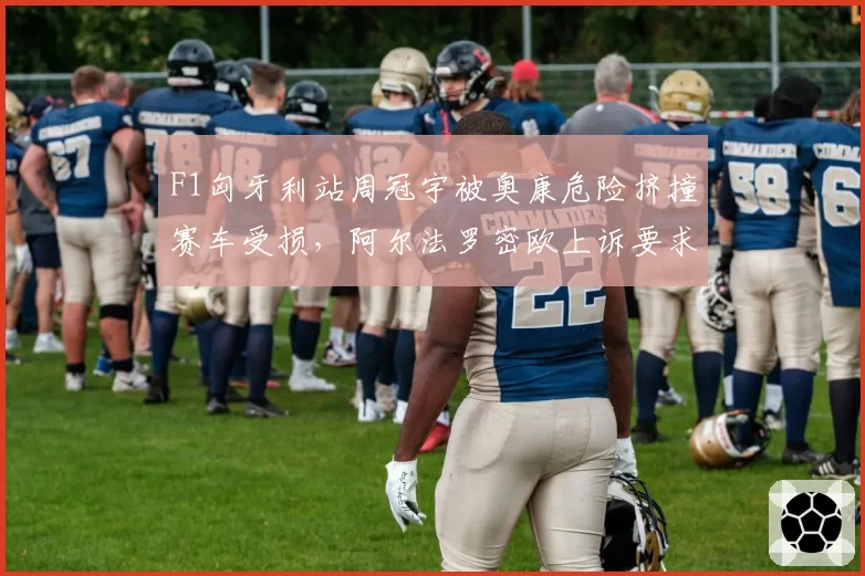 F1匈牙利站周冠宇被奥康危险挤撞赛车受损,阿尔法罗密欧上诉要求处罚