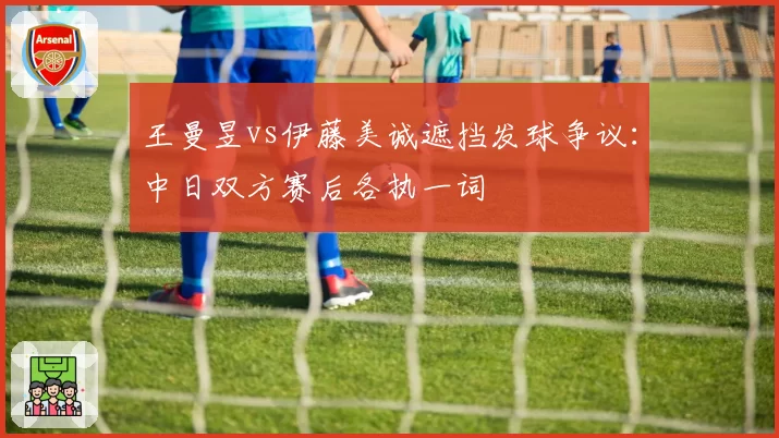 王曼昱vs伊藤美诚遮挡发球争议:中日双方赛后各执一词