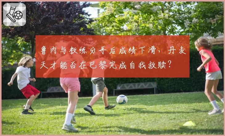鲁内与教练分手后成绩下滑，丹麦天才能否在巴黎完成自我救赎？