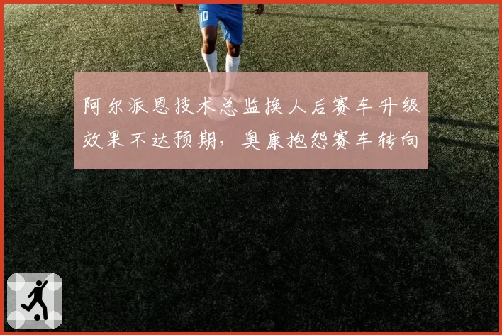 阿尔派恩技术总监换人后赛车升级效果不达预期,奥康抱怨赛车转向过度严重