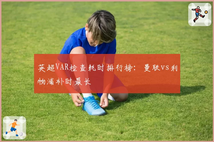 英超VAR检查耗时排行榜：曼联vs利物浦补时最长