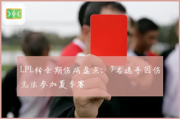 LPL转会期伤病盘点：7名选手因伤无法参加夏季赛