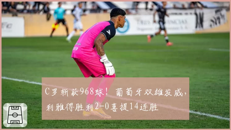 C罗斩获968球！葡萄牙双雄发威，利雅得胜利2-0喜提14连胜