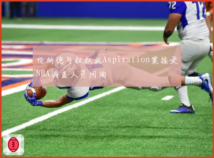伦纳德与叔叔就Aspiration案接受NBA调查人员问询