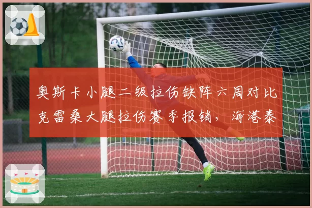 奥斯卡小腿二级拉伤缺阵六周对比克雷桑大腿拉伤赛季报销，海港泰山核心伤病影响争冠