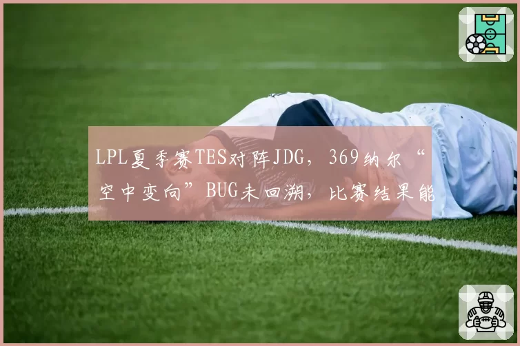 LPL夏季赛TES对阵JDG,369纳尔“空中变向”BUG未回溯,比赛结果能否改写?