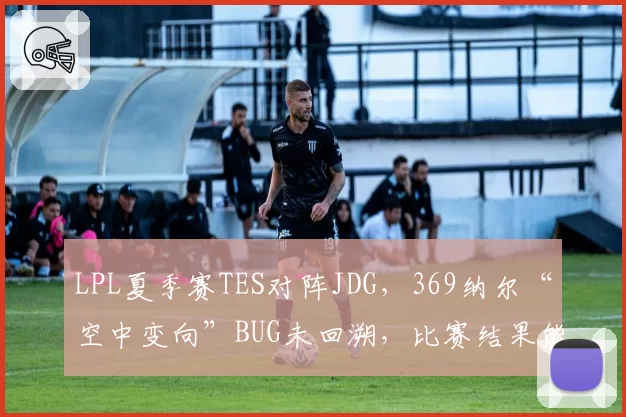 LPL夏季赛TES对阵JDG,369纳尔“空中变向”BUG未回溯,比赛结果能否改写?