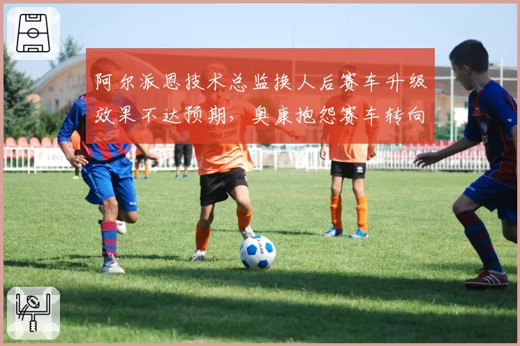 阿尔派恩技术总监换人后赛车升级效果不达预期,奥康抱怨赛车转向过度严重