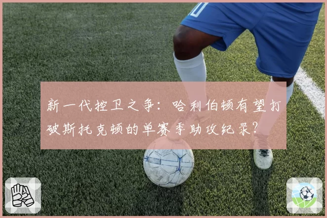 新一代控卫之争：哈利伯顿有望打破斯托克顿的单赛季助攻纪录？