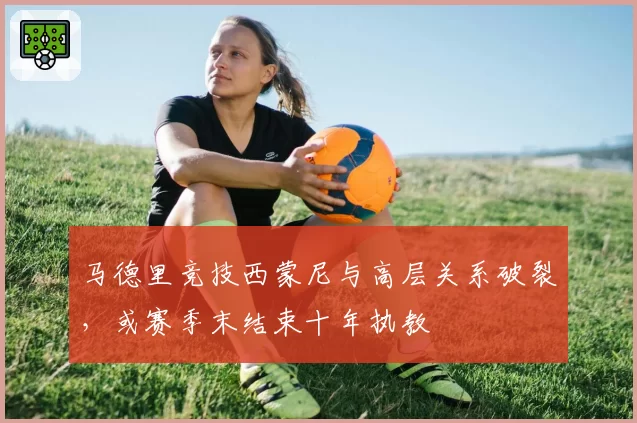 马德里竞技西蒙尼与高层关系破裂，或赛季末结束十年执教