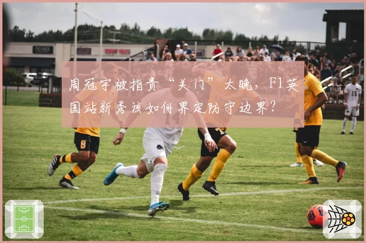 周冠宇被指责“关门”太晚,F1英国站新秀该如何界定防守边界?