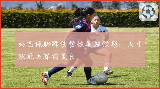 姆巴佩脚踝伤势恢复超预期，或于欧冠决赛前复出