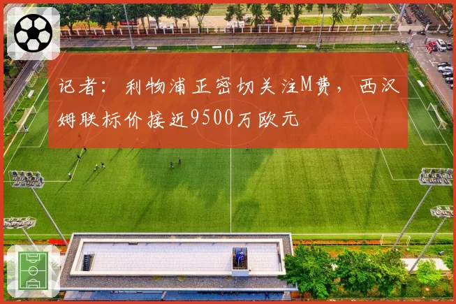 记者:利物浦正密切关注M费,西汉姆联标价接近9500万欧元