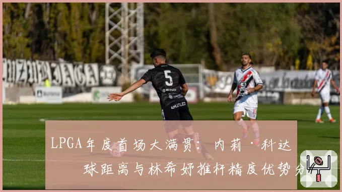 LPGA年度首场大满贯：内莉·科达开球距离与林希妤推杆精度优势分析