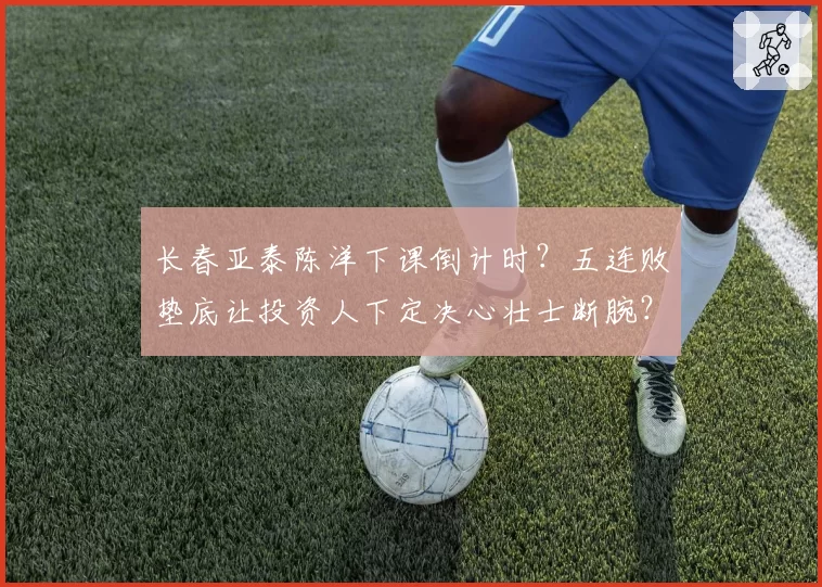 长春亚泰陈洋下课倒计时？五连败垫底让投资人下定决心壮士断腕？