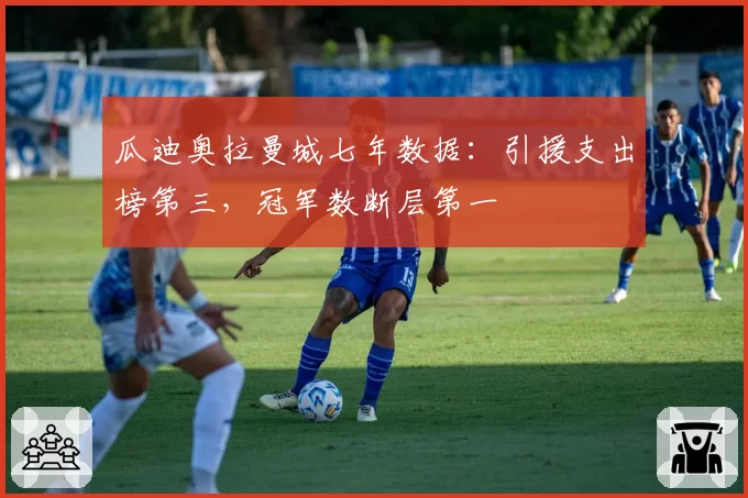 瓜迪奥拉曼城七年数据：引援支出榜第三，冠军数断层第一
