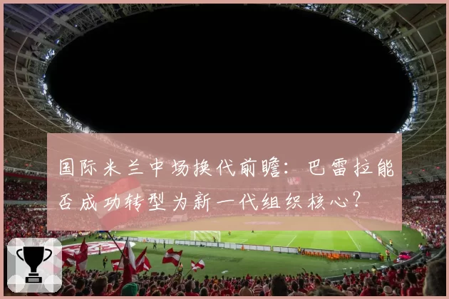 国际米兰中场换代前瞻：巴雷拉能否成功转型为新一代组织核心？