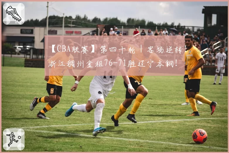 【CBA联赛】第四十轮｜客场逆转！浙江稠州金租76-71胜辽宁本钢！