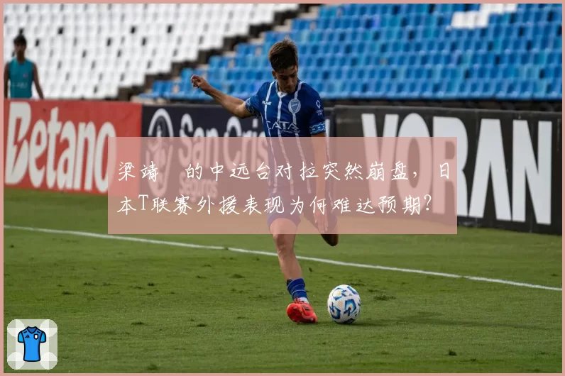 梁靖崑的中远台对拉突然崩盘，日本T联赛外援表现为何难达预期？