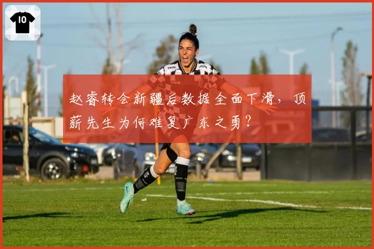 赵睿转会新疆后数据全面下滑,顶薪先生为何难复广东之勇?