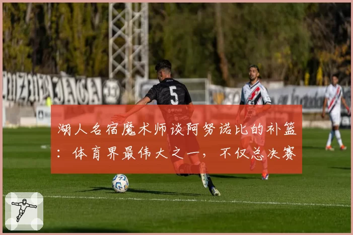 湖人名宿魔术师谈阿努诺比的补篮：体育界最伟大之一，不仅总决赛