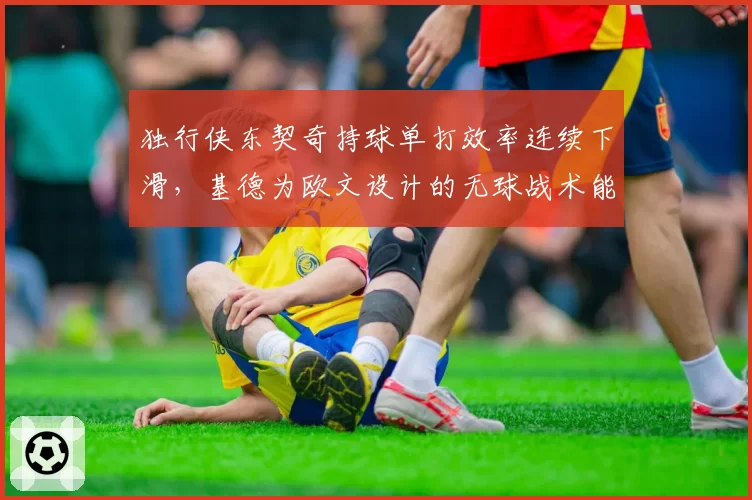 独行侠东契奇持球单打效率连续下滑,基德为欧文设计的无球战术能否弥补?