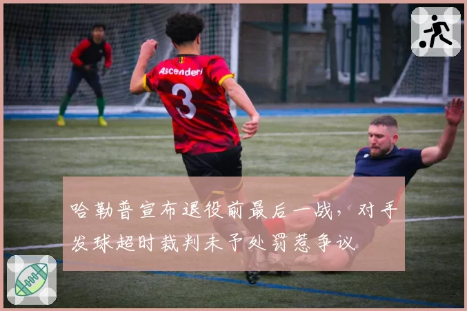 哈勒普宣布退役前最后一战，对手发球超时裁判未予处罚惹争议