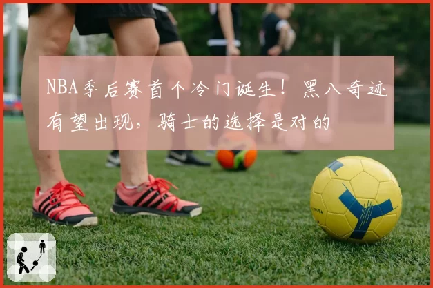 NBA季后赛首个冷门诞生！黑八奇迹有望出现，骑士的选择是对的
