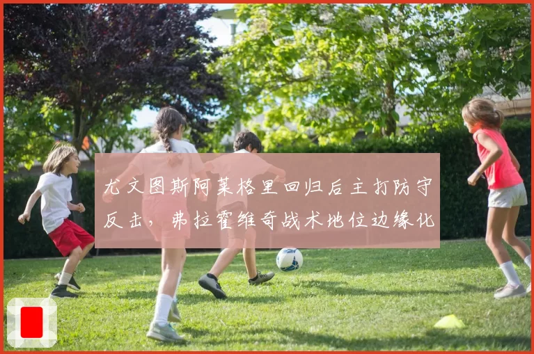 尤文图斯阿莱格里回归后主打防守反击,弗拉霍维奇战术地位边缘化