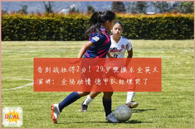 告别战独得2分!29岁樊振东全英文演讲:全场动情 德甲队经理哭了